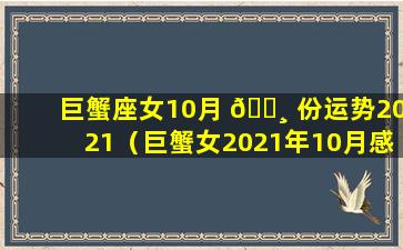 巨蟹座女10月 🕸 份运势2021（巨蟹女2021年10月感情运势塔罗 🦈 牌）